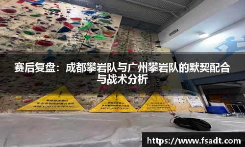 赛后复盘：成都攀岩队与广州攀岩队的默契配合与战术分析