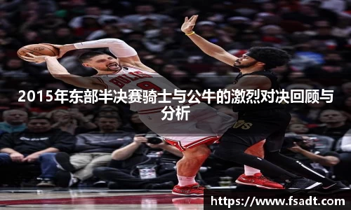 2015年东部半决赛骑士与公牛的激烈对决回顾与分析