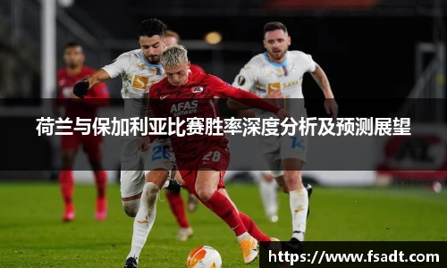 荷兰与保加利亚比赛胜率深度分析及预测展望