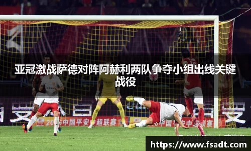 亚冠激战萨德对阵阿赫利两队争夺小组出线关键战役
